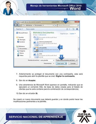 7. Anteriormente se protegió el documento con una contraseña, esta será requerida para abrir la plantilla que se creó. Digitar la contraseña. 
8. Dar clic en Aceptar. 
9. Una advertencia de Microsoft Word aparece en pantalla, indicando que se ejecutará un comando SQL (la base de datos creada para el listado de clientes que la carta contiene para la combinación de correspondencia). 
10. Dar clic en el botón Sí. 
Se creará un nuevo documento que deberá guardar y en donde podrá hacer las modificaciones pertinentes a la plantilla.  