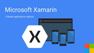Microsoft Xamarin
Criando aplicativos nativos
 