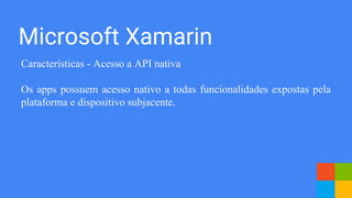 Microsoft Xamarin
Características - Acesso a API nativa
Os apps possuem acesso nativo a todas funcionalidades expostas pela
plataforma e dispositivo subjacente.
 