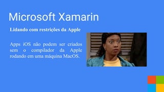 Microsoft Xamarin
Lidando com restrições da Apple
Apps iOS não podem ser criados
sem o compilador da Apple
rodando em uma máquina MacOS.
 