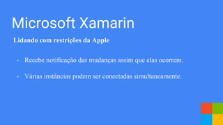 Microsoft Xamarin
Lidando com restrições da Apple
- Recebe notificação das mudanças assim que elas ocorrem.
- Várias instâncias podem ser conectadas simultaneamente.
 