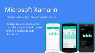 Microsoft Xamarin
Características - Interface de usuário nativa
Os apps são construídos com
controles de interface de usuário
nativos e padrão de cada
plataforma.
 