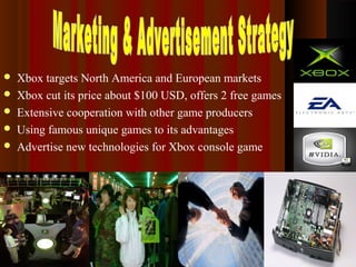  Xbox targets North America and European markets
 Xbox cut its price about $100 USD, offers 2 free games
 Extensive cooperation with other game producers
 Using famous unique games to its advantages
 Advertise new technologies for Xbox console game
 