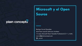 Microsoft y el Open
Source
Rodrigo Corral González
ALM Team Lead & Software Architect
14 veces Microsoft Most Valuable Profesional (C++ y ALM)
rcorral@plainconcepts.com
@r_corral
 