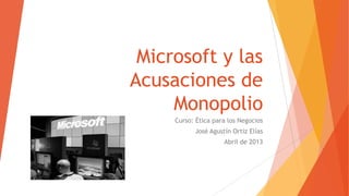 Microsoft y las
Acusaciones de
Monopolio
Curso: Ética para los Negocios
José Agustín Ortiz Elías
Abril de 2013
 