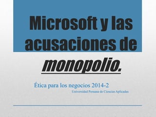 Microsoft y las 
acusaciones de 
monopolio. 
Ética para los negocios 2014-2 
Universidad Peruana de Ciencias Aplicadas 
 