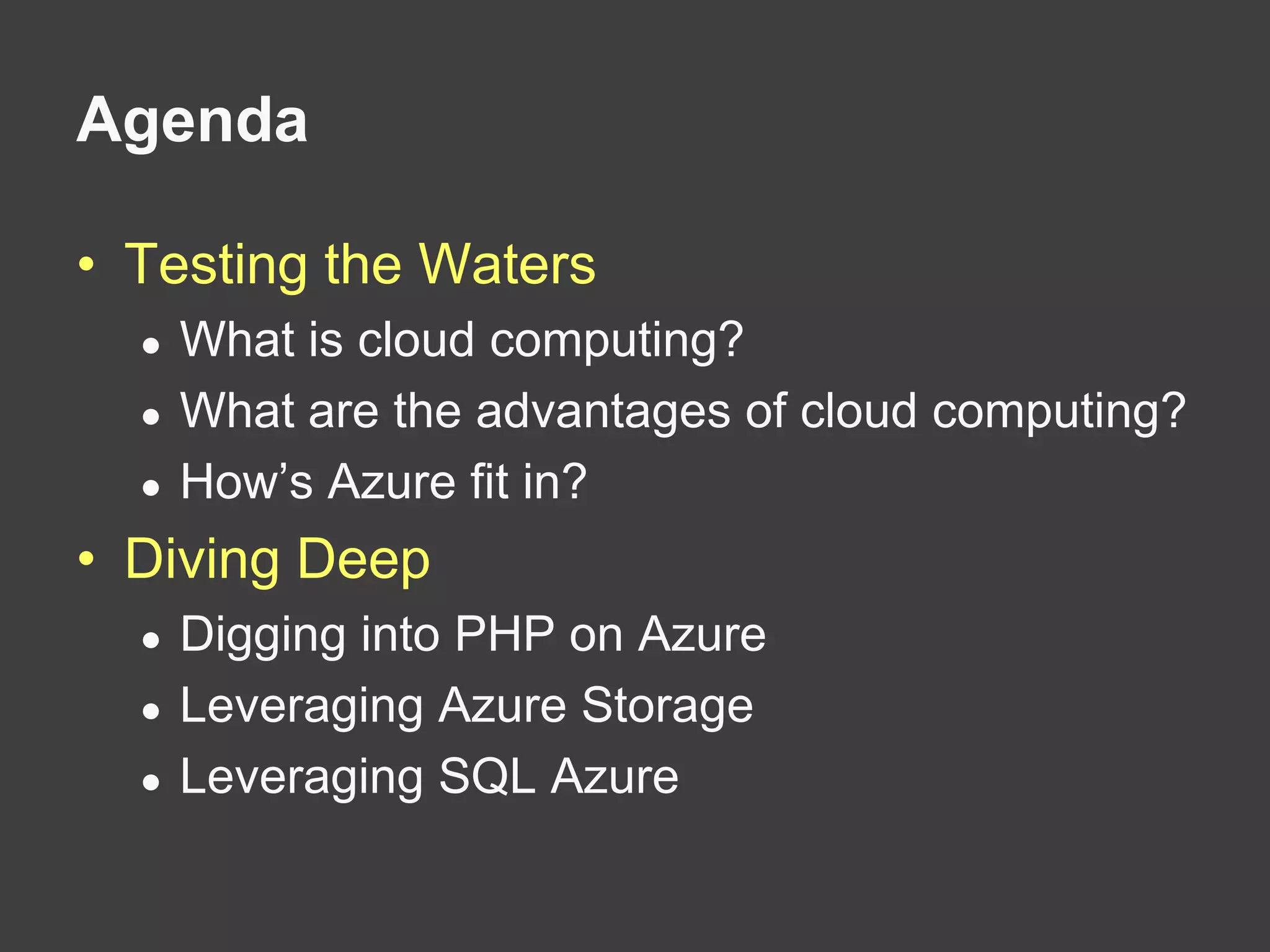 AgendaTesting the WatersWhat is cloud computing?What are the advantages of cloud computing?How’s Azure fit in?Diving DeepDigging into PHP on AzureLeveraging Azure StorageLeveraging SQL Azure