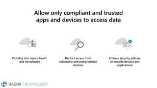 Visibility into device health
and compliance
Restrict access from
vulnerable and compromised
devices
Enforce security policies
on mobile devices and
applications
Allow only compliant and trusted
apps and devices to access data
 