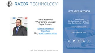 © 2021 Razor Technology, LLC www.razor-tech.com
@DavidJRosenthal
Slideshare
www.razor-tech.com
5 Tower Bridge
300 Barr Harbor Dr., Suite 705
West Conshohocken, PA 19428
www.razor-tech.com
David.Rosenthal@razor-tech.com
Office: 866.RZR.DATA
LETS KEEP IN TOUCH
 