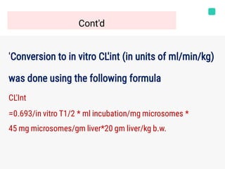 Cont'd
′Conversion to in vitro CL′int (in units of ml/min/kg)
was done using the following formula
CL'Int
=0.693/in vitro T1/2 * ml incubation/mg microsomes *
45 mg microsomes/gm liver*20 gm liver/kg b.w.
 
