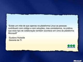 “Existe um mito de que apenas na plataforma Linux as pessoas
contribuem com código e com soluções, mas constatamos, na prática,
que esse tipo de colaboração também acontece em cima da plataforma
Microsoft”
Gustavo Hubaide
Gerente de TI
 