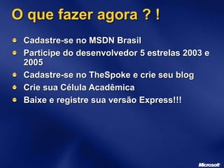 O que fazer agora ? !
Cadastre-se no MSDN Brasil
Participe do desenvolvedor 5 estrelas 2003 e
2005
Cadastre-se no TheSpoke e crie seu blog
Crie sua Célula Acadêmica
Baixe e registre sua versão Express!!!
 
