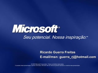 © 2005 Microsoft Corporation. Todos os direitos reservados.
O propósito desta apresentação é apenas informativa. Microsoft não faz nenhuma garantia expressa ou implícita nesta apresentação.
Seu potencial. Nossa inspiração.MR
Ricardo Guerra Freitas
E-mail/msn: guerra_rj@hotmail.com
 