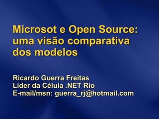 Microsot e Open Source:
uma visão comparativa
dos modelos
Ricardo Guerra Freitas
Líder da Célula .NET Rio
E-mail/msn: guerra_rj@hotmail.com
 