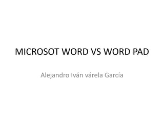 MICROSOT WORD VS WORD PAD
Alejandro Iván várela García
 