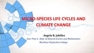 MICRO-SPECIES LIFE CYCLES AND
CLIMATE CHANGE
Angelo B. Jabilles
Asst. Prof. 3, Dept. of Natural Science and Mathematics
Marikina Polytechnic College
 