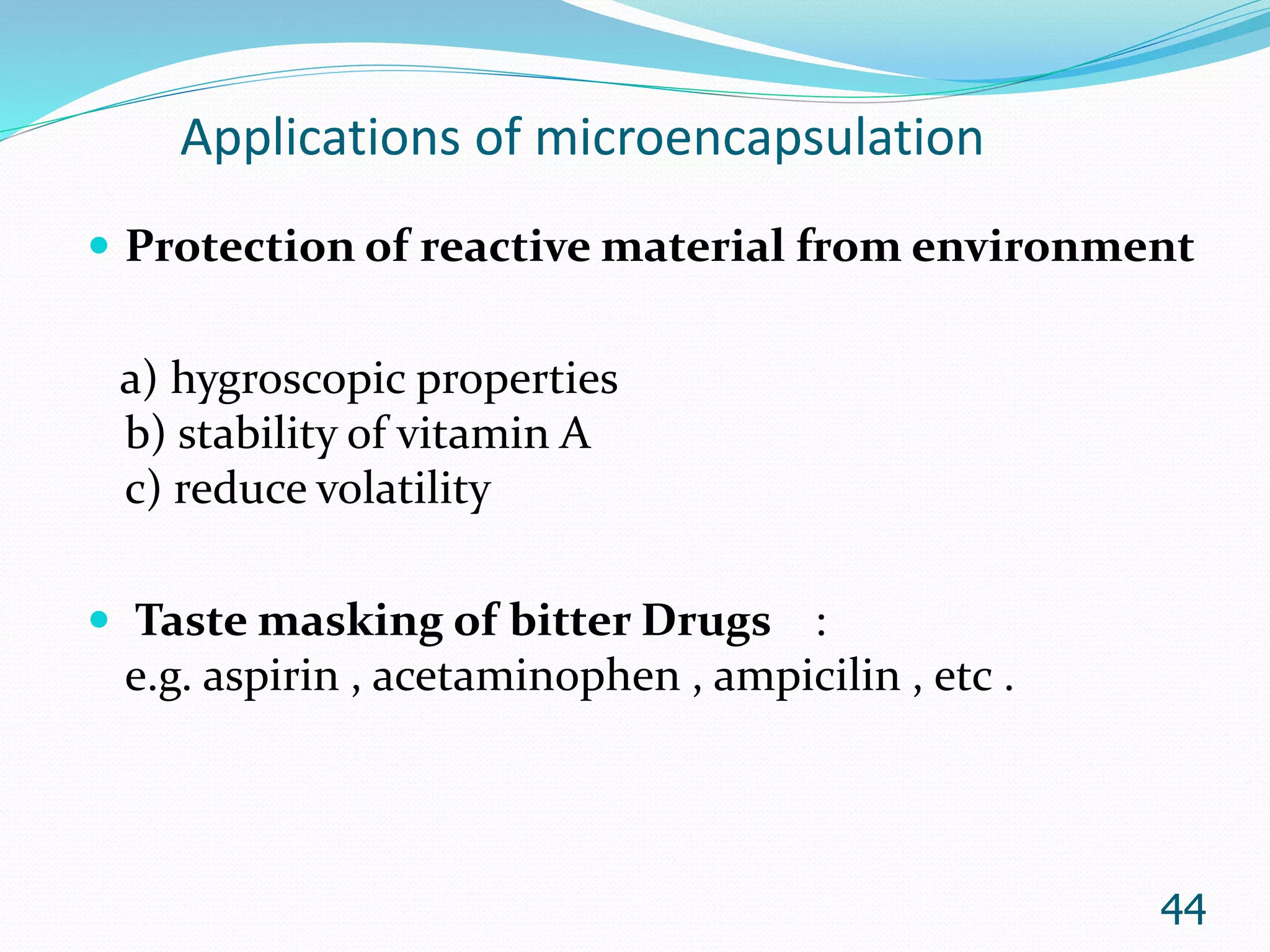 Applications of microencapsulation
 Protection of reactive material from environment
a) hygroscopic properties
b) stability of vitamin A
c) reduce volatility
 Taste masking of bitter Drugs :
e.g. aspirin , acetaminophen , ampicilin , etc .
44
 