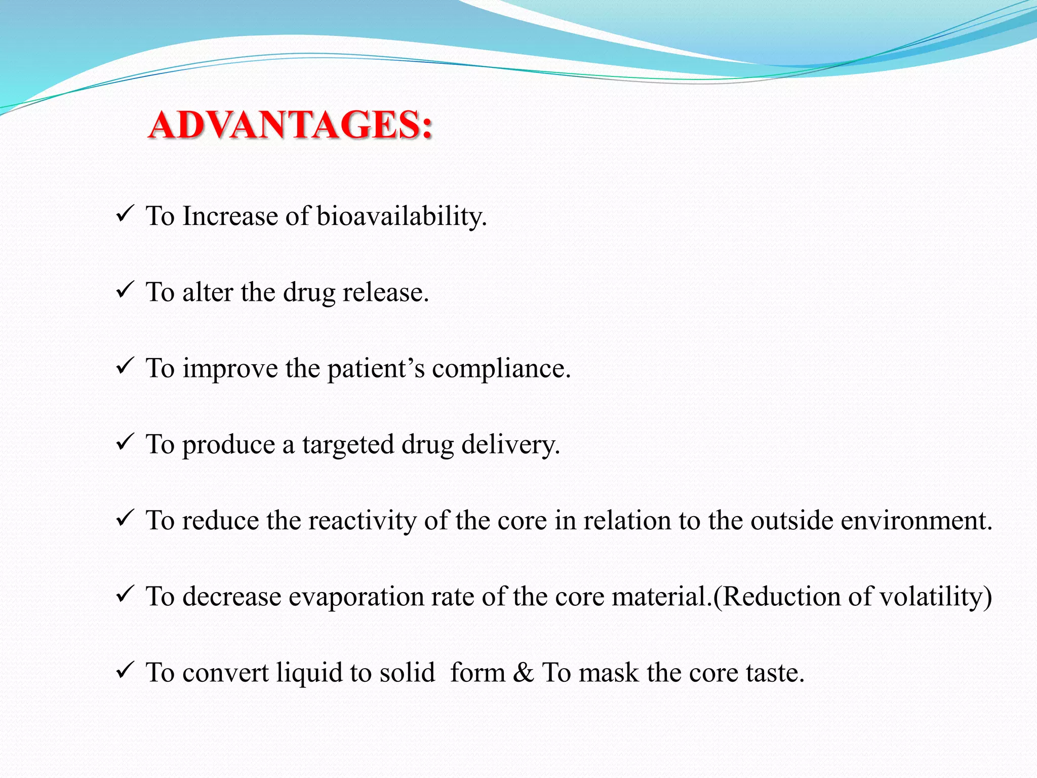 ADVANTAGES:
 To Increase of bioavailability.
 To alter the drug release.
 To improve the patient’s compliance.
 To produce a targeted drug delivery.
 To reduce the reactivity of the core in relation to the outside environment.
 To decrease evaporation rate of the core material.(Reduction of volatility)
 To convert liquid to solid form & To mask the core taste.
 