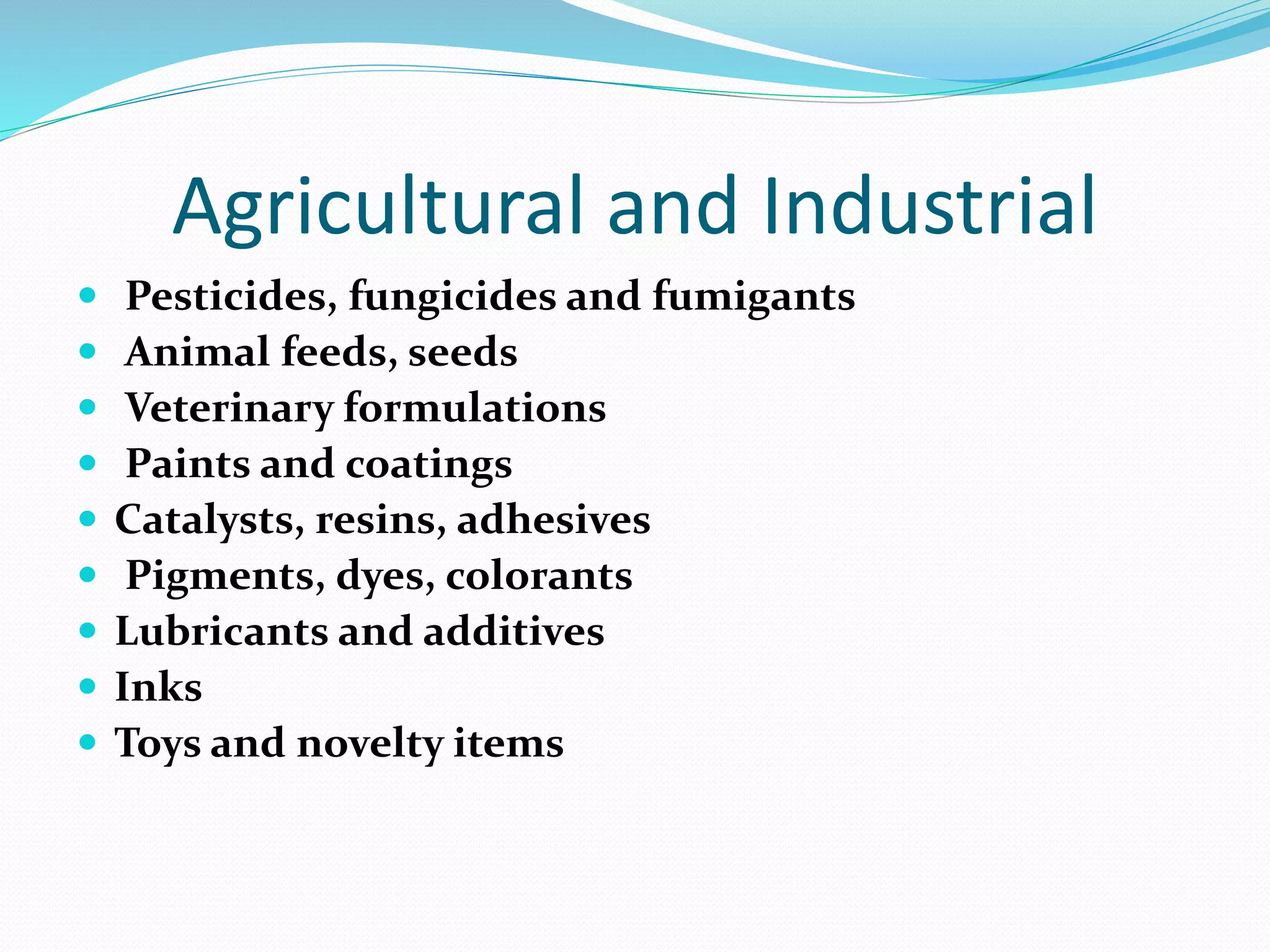 Agricultural and Industrial
 Pesticides, fungicides and fumigants
 Animal feeds, seeds
 Veterinary formulations
 Paints and coatings
 Catalysts, resins, adhesives
 Pigments, dyes, colorants
 Lubricants and additives
 Inks
 Toys and novelty items
 