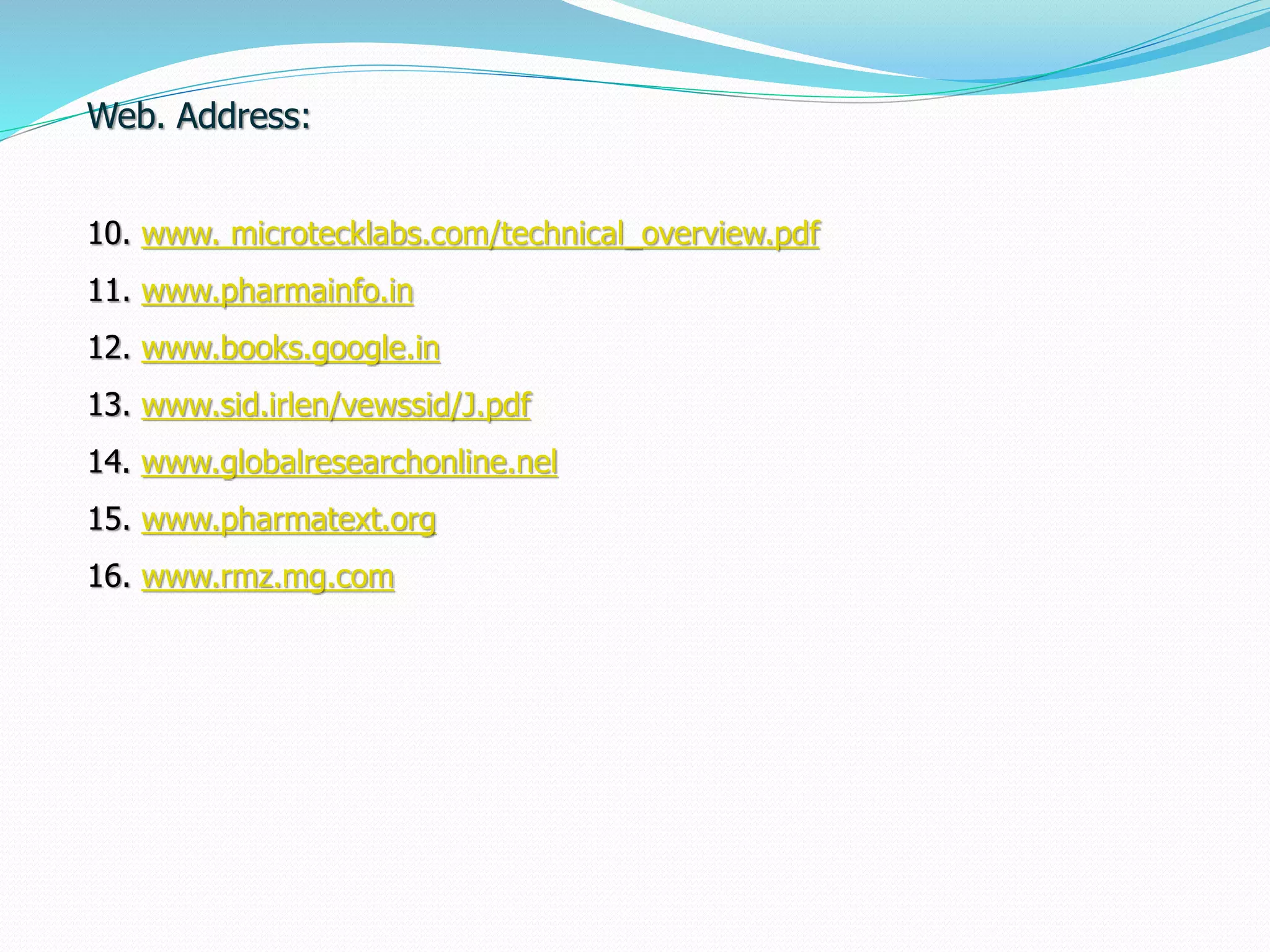 Web. Address:
10. www. microtecklabs.com/technical_overview.pdf
11. www.pharmainfo.in
12. www.books.google.in
13. www.sid.irlen/vewssid/J.pdf
14. www.globalresearchonline.nel
15. www.pharmatext.org
16. www.rmz.mg.com
 