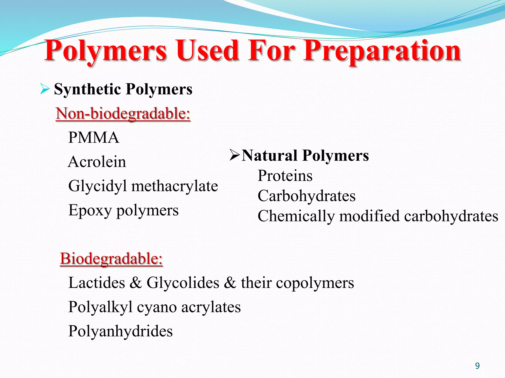 Polymers Used For Preparation
Synthetic Polymers
Non-biodegradable:
PMMA
Acrolein
Glycidyl methacrylate
Epoxy polymers
Biodegradable:
Lactides & Glycolides & their copolymers
Polyalkyl cyano acrylates
Polyanhydrides
9
Natural Polymers
Proteins
Carbohydrates
Chemically modified carbohydrates
 