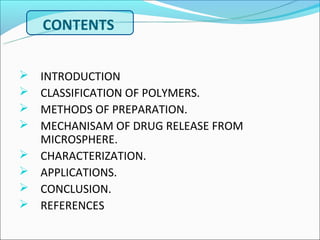 CONTENTS


   INTRODUCTION
   CLASSIFICATION OF POLYMERS.
   METHODS OF PREPARATION.
   MECHANISAM OF DRUG RELEASE FROM
    MICROSPHERE.
   CHARACTERIZATION.
   APPLICATIONS.
   CONCLUSION.
   REFERENCES
 
