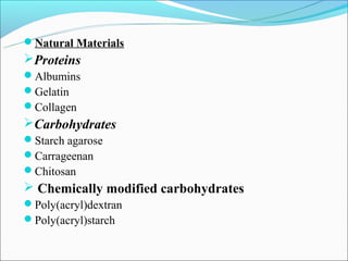 Natural Materials
Proteins
Albumins
Gelatin
Collagen
Carbohydrates
Starch agarose
Carrageenan
Chitosan
 Chemically modified carbohydrates
Poly(acryl)dextran
Poly(acryl)starch
 