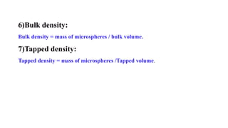 6)Bulk density:
Bulk density = mass of microspheres / bulk volume.
7)Tapped density:
Tapped density = mass of microspheres /Tapped volume.
 