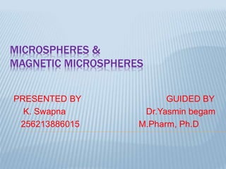 MICROSPHERES & 
MAGNETIC MICROSPHERES 
PRESENTED BY GUIDED BY 
K. Swapna Dr.Yasmin begam 
256213886015 M.Pharm, Ph.D 
 