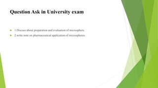 Question Ask in University exam
 1.Discuss about preparation and evaluation of microsphere.
 2.write note on pharmaceutical application of microspheres.
 