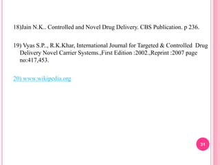 18)Jain N.K.. Controlled and Novel Drug Delivery. CBS Publication. p 236.
19) Vyas S.P.., R.K.Khar, International Journal for Targeted & Controlled Drug
Delivery Novel Carrier Systems.,First Edition :2002.,Reprint :2007 page
no:417,453.
20) www.wikipedia.org
31
 