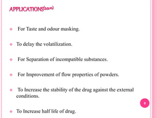  For Taste and odour masking.
 To delay the volatilization.
 For Separation of incompatible substances.
 For Improvement of flow properties of powders.
 To Increase the stability of the drug against the external
conditions.
 To Increase half life of drug.
8
 