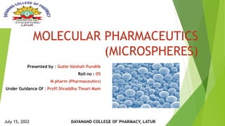 MOLECULAR PHARMACEUTICS
(MICROSPHERES)
Presented by : Gutte Vaishali Pundlik
Roll no : 05
M pharm (Pharmaceutics)
Under Guidance Of : Proff.Shraddha Tiwari Mam
DAYANAND COLLEGE OF PHARMACY, LATUR
July 15, 2022
 