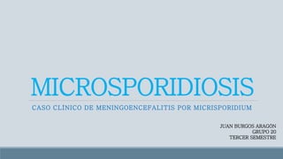 MICROSPORIDIOSIS
CASO CLÍNICO DE MENINGOENCEFALITIS POR MICRISPORIDIUM
JUAN BURGOS ARAGÓN
GRUPO 20
TERCER SEMESTRE
 