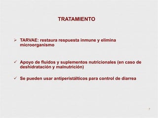  TARVAE: restaura respuesta inmune y elimina
microorganismo
 Apoyo de fluidos y suplementos nutricionales (en caso de
deshidratación y malnutrición)
 Se pueden usar antiperistálticos para control de diarrea
TRATAMIENTO
7
 