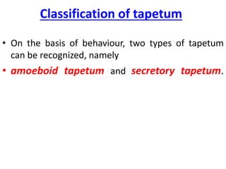 Classification of tapetum
• On the basis of behaviour, two types of tapetum
can be recognized, namely
• amoeboid tapetum and secretory tapetum.
 