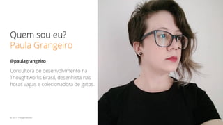 Quem sou eu?
Paula Grangeiro
Consultora de desenvolvimento na
Thoughtworks Brasil, desenhista nas
horas vagas e colecionadora de gatos.
2© 2019 ThoughtWorks
@paulagrangeiro
 