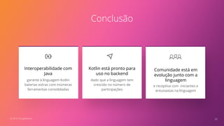 Conclusão
garante à linguagem Kotlin
baterias extras com inúmeras
ferramentas consolidadas
Interoperabilidade com
Java
20
dado que a linguagem tem
crescido no número de
participações
Kotlin está pronto para
uso no backend
Comunidade está em
evolução junto com a
linguagem
© 2019 ThoughtWorks
e receptiva com iniciantes e
entusiastas na linguagem
 
