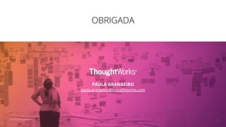 OBRIGADA
PAULA GRANGEIRO
paula.grangeiro@thoughtworks.com
21© 2019 ThoughtWorks
 