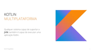 KOTLIN
MULTIPLATAFORMA
Qualquer sistema capaz de suportar a
JVM, também é capaz de executar uma
aplicação Kotlin.
7© 2019 ThoughtWorks
 