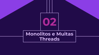 Monolitos e Muitas
Threads
02
 
