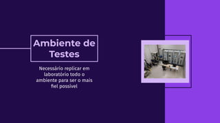 Necessário replicar em
laboratório todo o
ambiente para ser o mais
ﬁel possível
Ambiente de
Testes
 