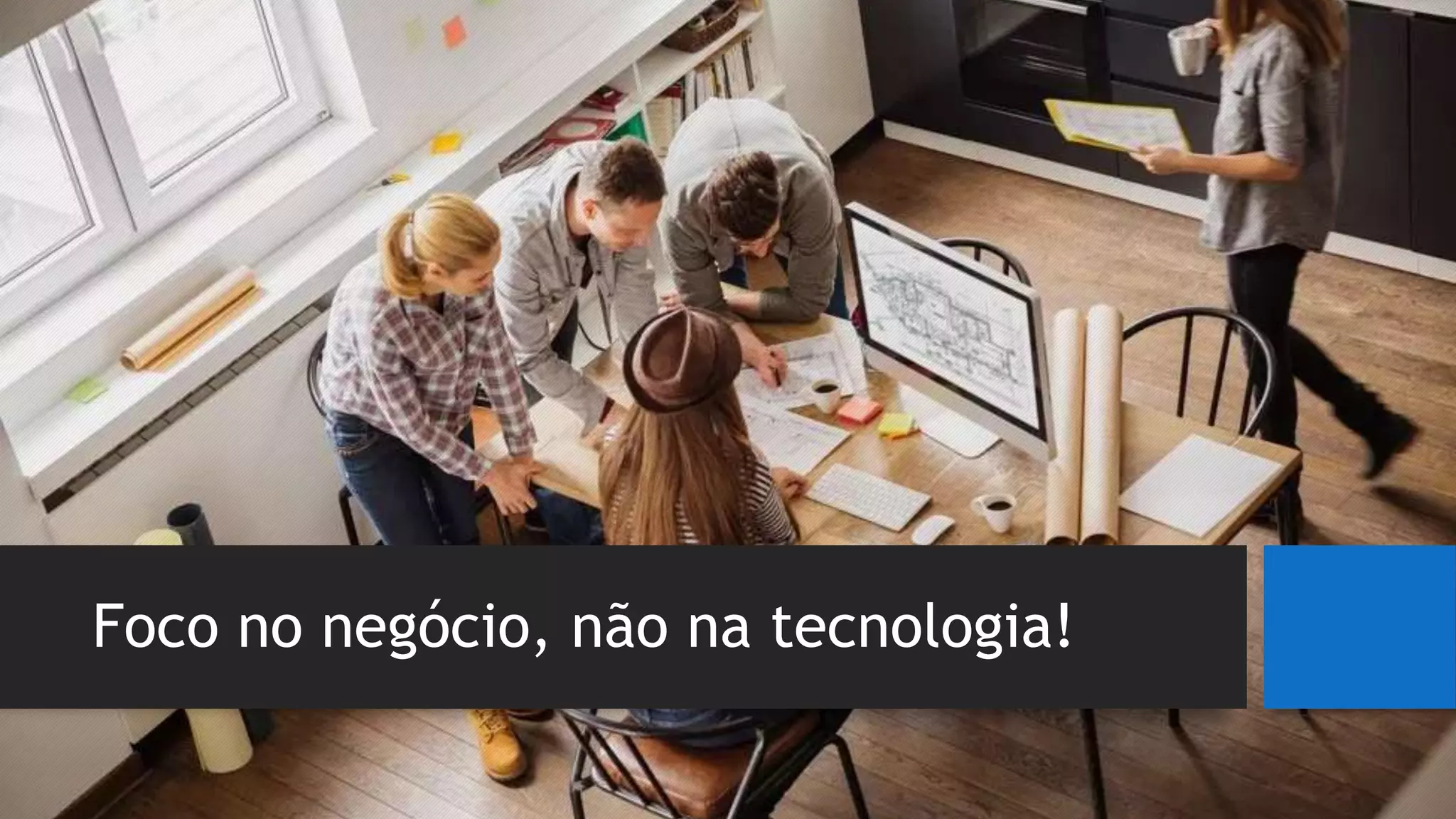 Foco no negócio, não na tecnologia!
