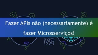 Fazer APIs não (necessariamente) é
fazer Microsserviços!
 