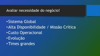 Avaliar necessidade do negócio!
•Sistema Global
•Alta Disponibilidade / Missão Crítica
•Custo Operacional
•Evolução
•Times grandes
 