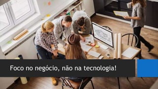 Foco no negócio, não na tecnologia!
 