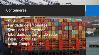 Contêineres
•Custo
•Paridade de ambientes
•Sem Lock de Provider
•Liberdade de design de rede
•Possui Serverless
•Maior Complexidade
 