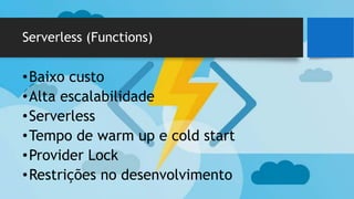 Serverless (Functions)
•Baixo custo
•Alta escalabilidade
•Serverless
•Tempo de warm up e cold start
•Provider Lock
•Restrições no desenvolvimento
 