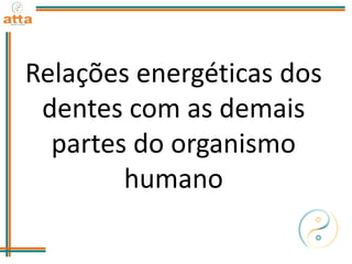 Relações energéticas dos
dentes com as demais
partes do organismo
humano
 
