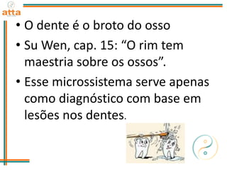 • O dente é o broto do osso
• Su Wen, cap. 15: “O rim tem
maestria sobre os ossos”.
• Esse microssistema serve apenas
como diagnóstico com base em
lesões nos dentes.
 